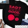 Sad Disappointed With You Life Choises Good You Probably Deserve It Gift Shirt