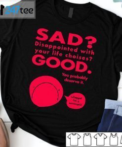 Sad Disappointed With You Life Choises Good You Probably Deserve It Gift Shirt