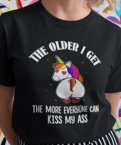 The Older I Get The More Everyone Can Kiss My Ass Unicorn Gift Shirt