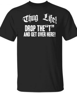 Thug life drop the t and get over here Unisex Shirt