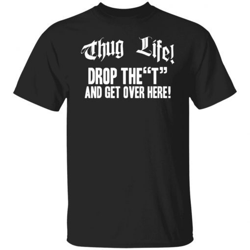 Thug life drop the t and get over here Unisex Shirt