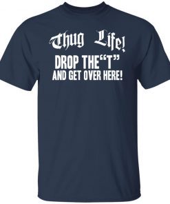 Thug life drop the t and get over here Unisex Shirt