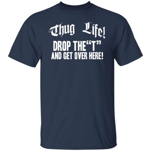 Thug life drop the t and get over here Unisex Shirt