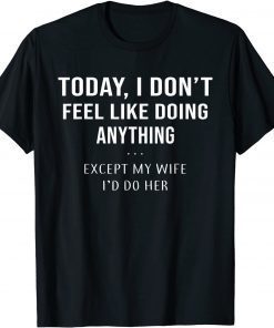 Today I Don't Feel Like Doing Anything Except My Wife I'd Do limited Shirt