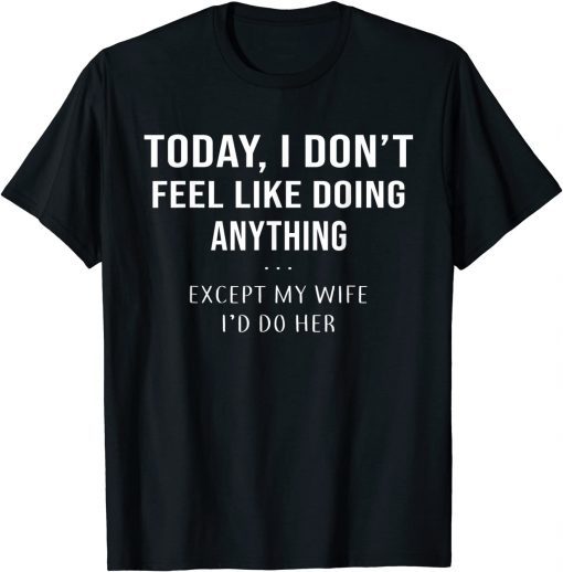 Today I Don't Feel Like Doing Anything Except My Wife I'd Do limited Shirt