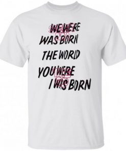 We Were Was Born The The World You Were The Go I Was Born Julicorn Seek Ma 2021 Shirt