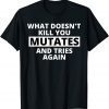 What Doesn't Kill You Mutates and Tries Again Limited Shirt