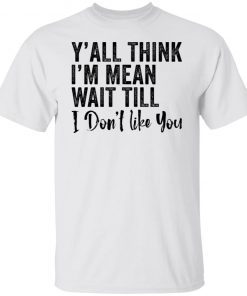 Y’all think i’m mean wait till don’t like you Unisex Shirt