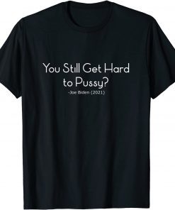 You Still Get Hard To Pussy - Joe Biden Unisex Shirt