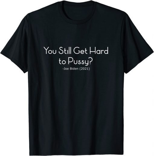 You Still Get Hard To Pussy - Joe Biden Unisex Shirt