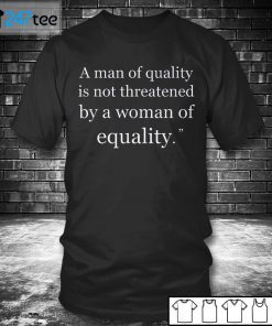 A Man Of Quality Is Not Threatened By A Woman For Equality Gift Shirt