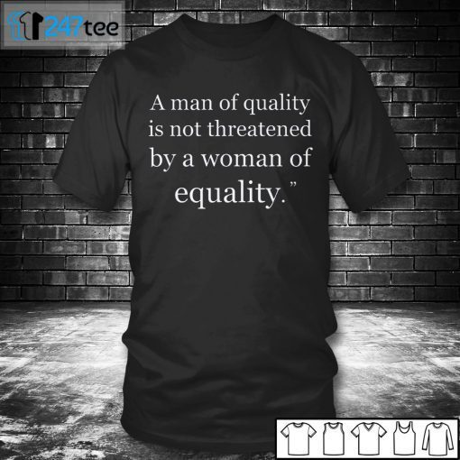 A Man Of Quality Is Not Threatened By A Woman For Equality Gift Shirt