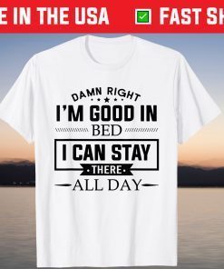 Damn Right I'm Good In Bed I Can Stay There All Day T-Shirt