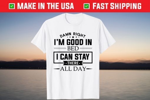 Damn Right I'm Good In Bed I Can Stay There All Day T-Shirt