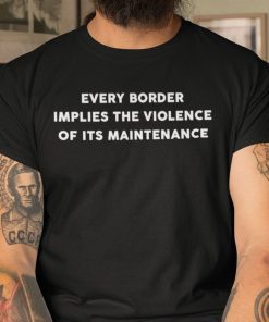 Every Border Implies The Violence Of Its Maintenance Gift Shirt