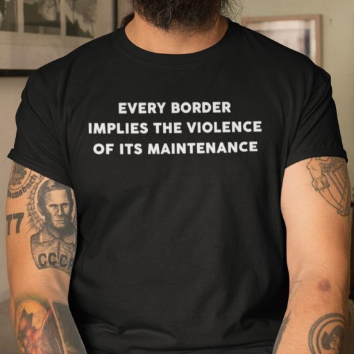 Every Border Implies The Violence Of Its Maintenance Gift Shirt