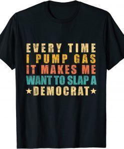 Every Time I Pump Gas It Makes Me Want To Slap A Democrat Us 2021 Shirt