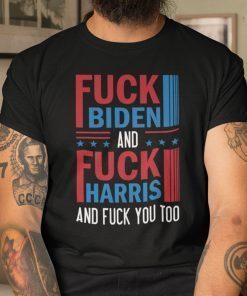 Fuck Biden And Fuck Harris And Fuck You Unisex Shirt