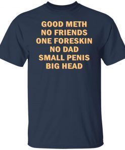 Good Meth No Friends One Foreskin No Dad Small Penis Big Head Us 2021 Shirt
