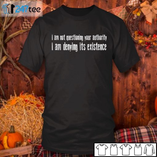 I Am Not Questioning Your Authority I Am Denying Its Existence Unisex Shirt