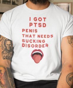 I Got PTSD Penis That Needs Sucking Disorder Gift Shirt