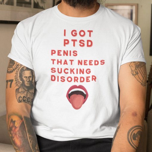 I Got PTSD Penis That Needs Sucking Disorder Gift Shirt