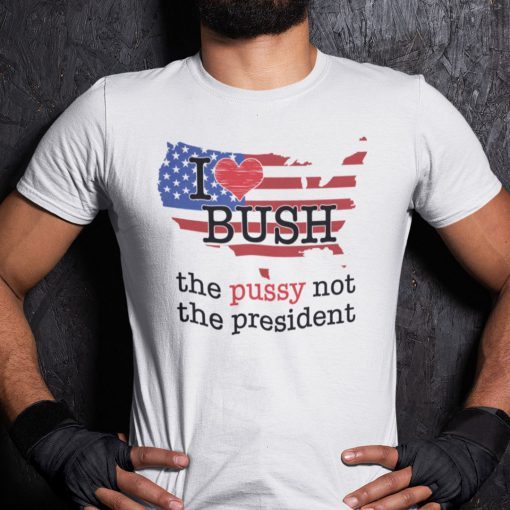 I Love Bush Not The President The Pussy Not The President Classic Shirt