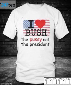 I Love Bush The Pussy Not The President Us 2021 Shirt