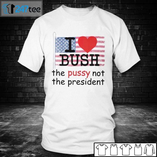 I Love Bush The Pussy Not The President Us 2021 Shirt