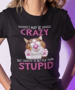 I May Be Crazy But Crazy Is Better Than Stupid 2021 Shirt