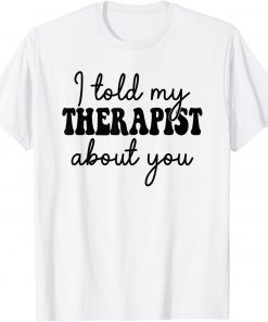 I Told My Therapist About You 2021 Shirt