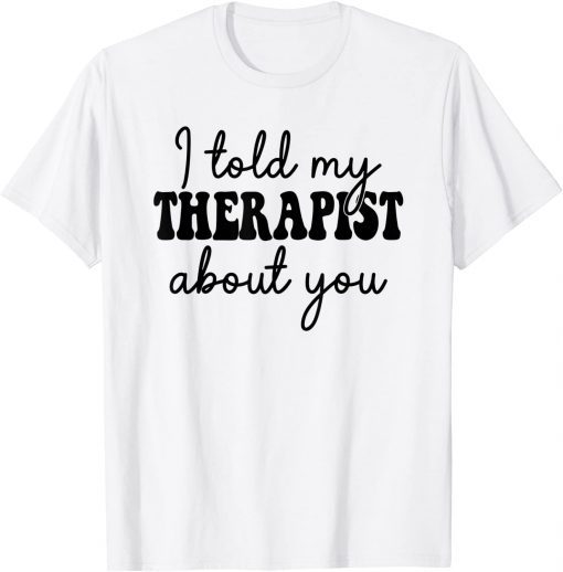 I Told My Therapist About You 2021 Shirt