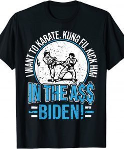 I Want To Karate, Kung Fu, Kick Him In The A$$ Biden 2021 Shirt