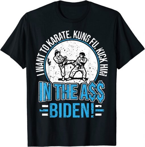 I Want To Karate, Kung Fu, Kick Him In The A$$ Biden 2021 Shirt