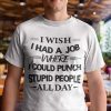 I Wish I Had A Job Where I Could Punch Stupid People All Day Unisex Shirt