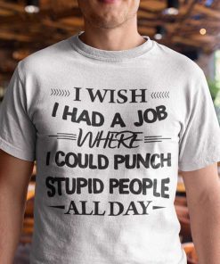 I Wish I Had A Job Where I Could Punch Stupid People All Day Unisex Shirt