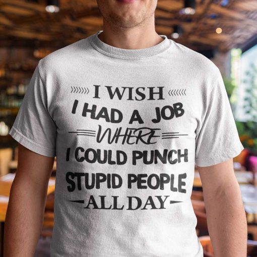 I Wish I Had A Job Where I Could Punch Stupid People All Day Unisex Shirt