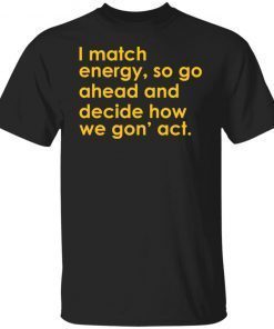 I Match Energy So Go Ahead And Decide How We Gon’ Act Gift T-shirt