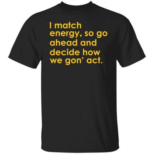 I Match Energy So Go Ahead And Decide How We Gon’ Act Gift T-shirt