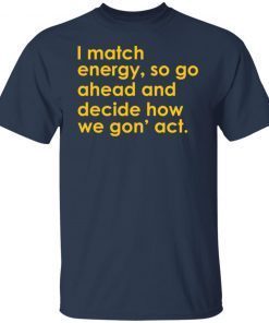 I Match Energy So Go Ahead And Decide How We Gon’ Act Gift T-shirt