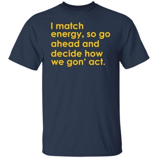 I Match Energy So Go Ahead And Decide How We Gon’ Act Gift T-shirt