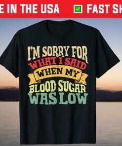 I’M Sorry What I Said When My Blood Sugar Was Low T-Shirt