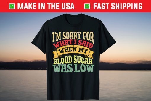 I’M Sorry What I Said When My Blood Sugar Was Low T-Shirt