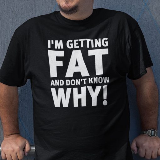 I’m Getting Fat And I Don’t Know Why Tee Shirt