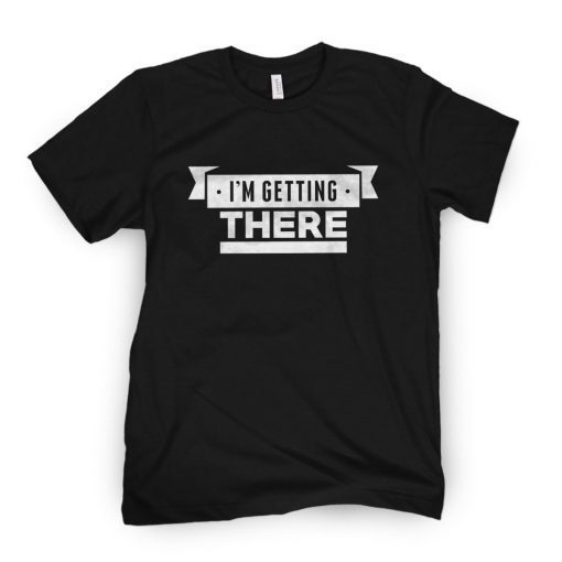 I'm Getting There Gift Shirt