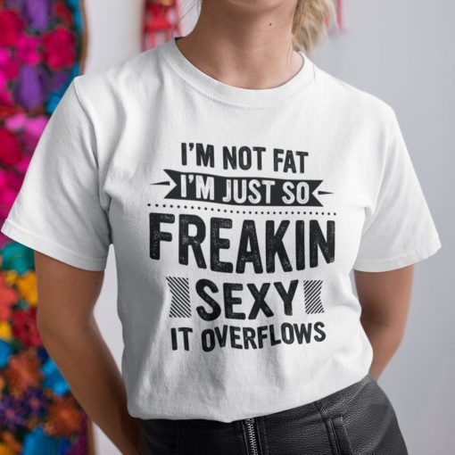 I’m Not Fat I’m Just So Freaking Sexy It Overflows Unisex Shirt