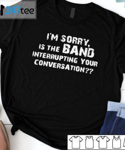 I’m Sorry Is The Band Interrupting Your Conversation Gift Shirt