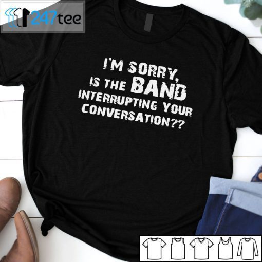 I’m Sorry Is The Band Interrupting Your Conversation Gift Shirt