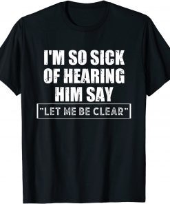 I'm So Sick Of Hearing Him Say "Let Me Be Clear" Anti Biden 2021 Shirt