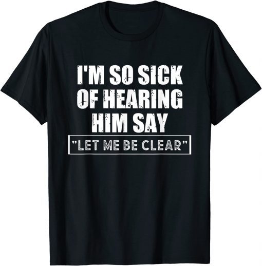 I'm So Sick Of Hearing Him Say "Let Me Be Clear" Anti Biden 2021 Shirt